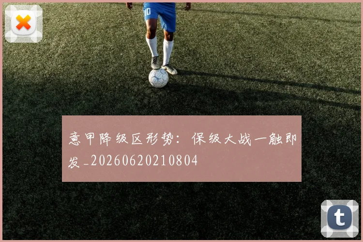意甲降级区形势：保级大战一触即发_20260620210804