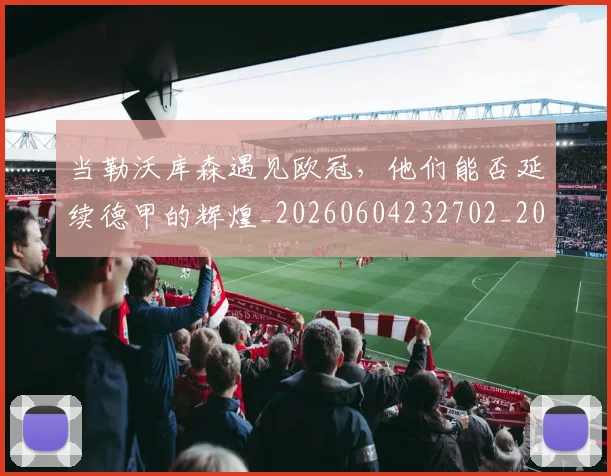 当勒沃库森遇见欧冠，他们能否延续德甲的辉煌_20260604232702_20260707152402